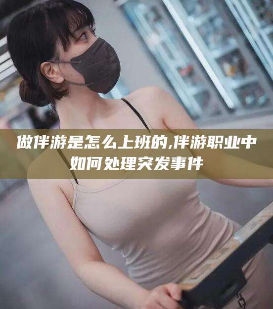弥勒做伴游是怎么上班的,伴游职业中如何处理突发事件