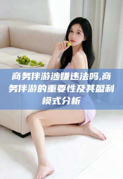 弥勒商务伴游涉嫌违法吗,商务伴游的重要性及其盈利模式分析