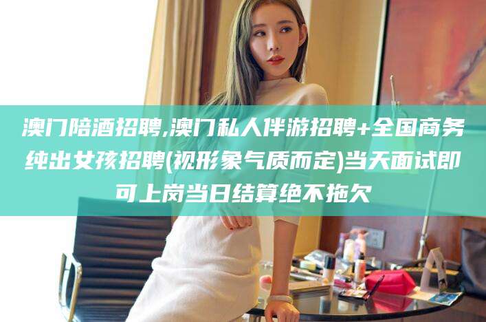 弥勒澳门陪酒招聘,澳门私人伴游招聘+全国商务纯出女孩招聘(视形象气质而定)当天面试即可上岗当日结算绝不拖欠