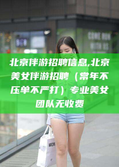 弥勒北京伴游招聘信息,北京美女伴游招聘（常年不压单不严打）专业美女团队无收费