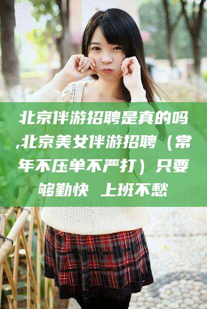 弥勒北京伴游招聘是真的吗,北京美女伴游招聘（常年不压单不严打）只要够勤快 上班不愁