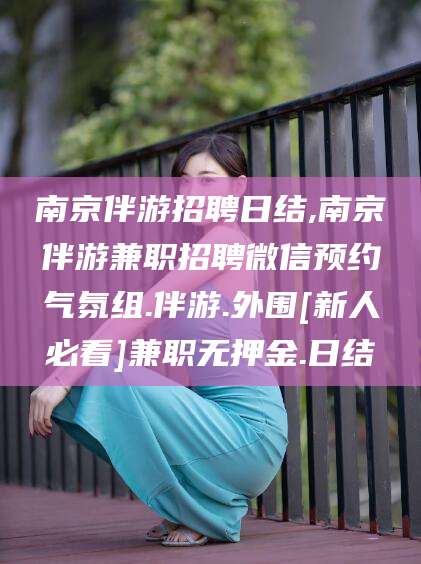 弥勒南京伴游招聘日结,南京伴游兼职招聘微信预约气氛组.伴游.外围[新人必看]兼职无押金.日结