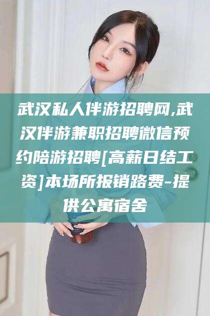 弥勒武汉私人伴游招聘网,武汉伴游兼职招聘微信预约陪游招聘[高薪日结工资]本场所报销路费-提供公寓宿舍