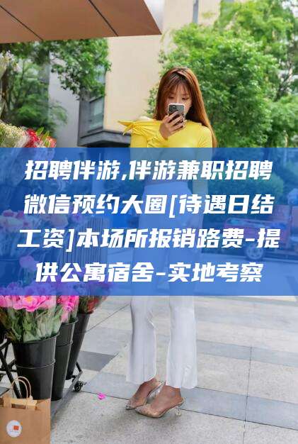 弥勒招聘伴游,伴游兼职招聘微信预约大圈[待遇日结工资]本场所报销路费-提供公寓宿舍-实地考察