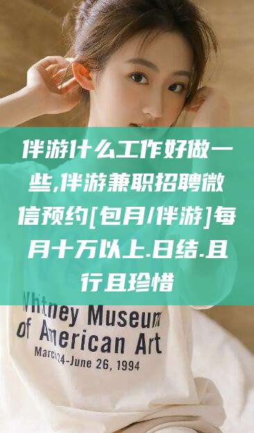 弥勒伴游什么工作好做一些,伴游兼职招聘微信预约[包月/伴游]每月十万以上.日结.且行且珍惜