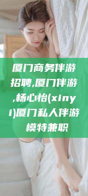 弥勒厦门商务伴游招聘,厦门伴游,杨心怡(xinyi)厦门私人伴游 模特兼职