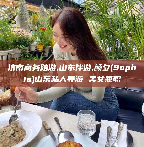 弥勒济南商务陪游,山东伴游,颜夕(Sophia)山东私人导游 美女兼职