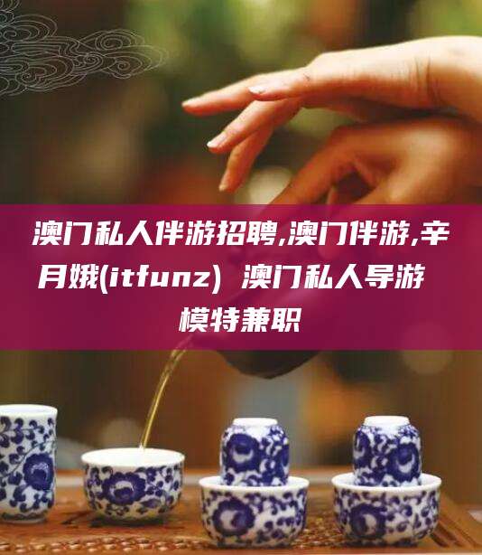 弥勒澳门私人伴游招聘,澳门伴游,辛月娥(itfunz) 澳门私人导游 模特兼职
