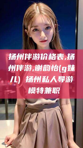 弥勒扬州伴游价格表,扬州伴游,谢韵怡(g妹儿) 扬州私人导游 模特兼职