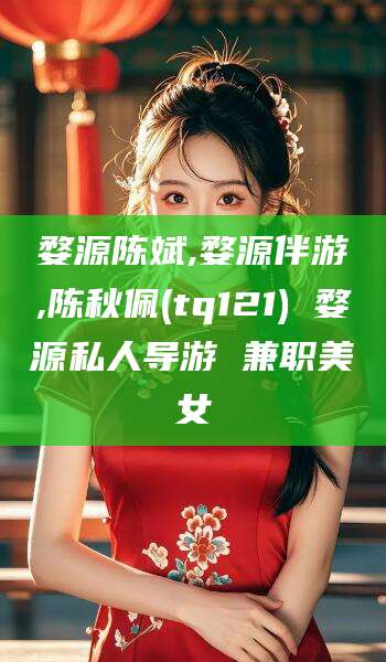 弥勒婺源陈斌,婺源伴游,陈秋佩(tq121) 婺源私人导游 兼职美女