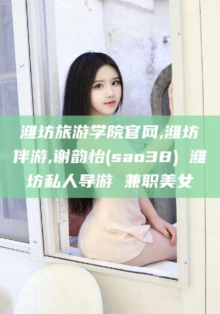 弥勒潍坊旅游学院官网,潍坊伴游,谢韵怡(sao38) 潍坊私人导游 兼职美女