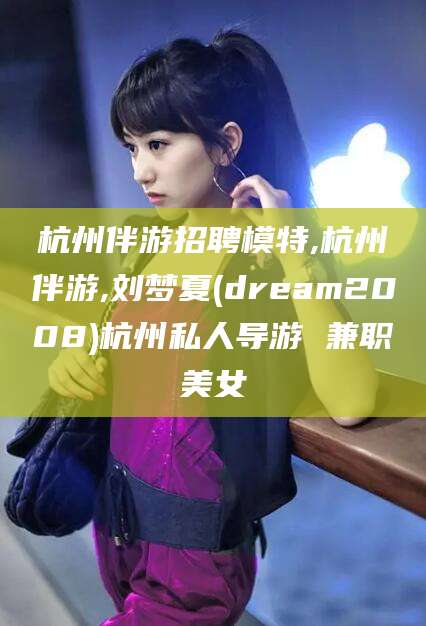弥勒杭州伴游招聘模特,杭州伴游,刘梦夏(dream2008)杭州私人导游 兼职美女