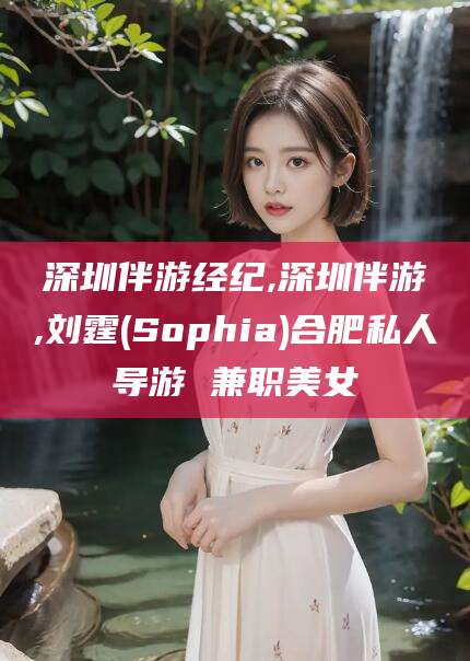 弥勒深圳伴游经纪,深圳伴游,刘霆(Sophia)合肥私人导游 兼职美女