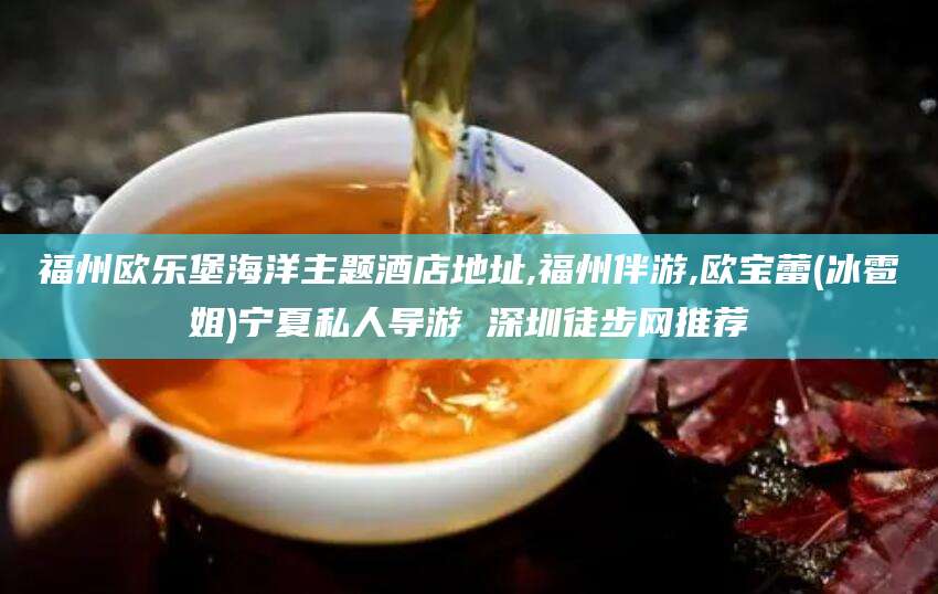 弥勒福州欧乐堡海洋主题酒店地址,福州伴游,欧宝蕾(冰雹姐)宁夏私人导游 深圳徒步网推荐