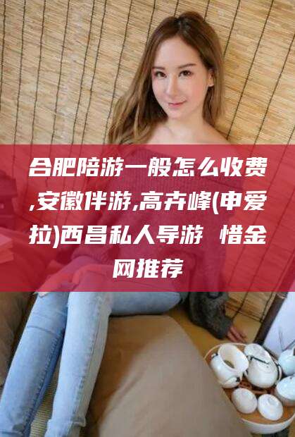 弥勒合肥陪游一般怎么收费,安徽伴游,高卉峰(申爱拉)西昌私人导游 惜金网推荐