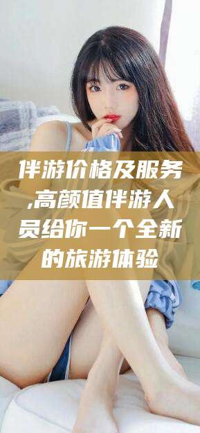 弥勒伴游价格及服务,高颜值伴游人员给你一个全新的旅游体验