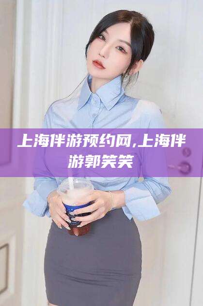 弥勒上海伴游预约网,上海伴游郭笑笑