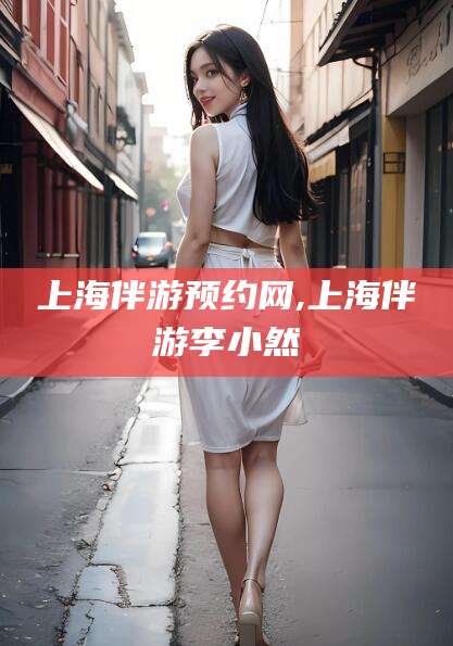 弥勒上海伴游预约网,上海伴游李小然