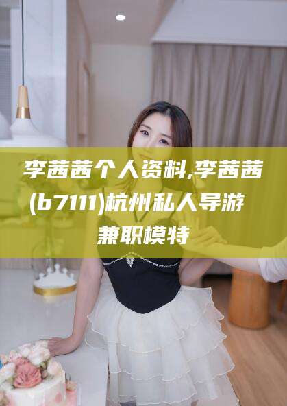 弥勒李茜茜个人资料,李茜茜(b7111)杭州私人导游 兼职模特