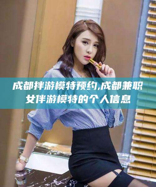 弥勒成都拌游模特预约,成都兼职女伴游模特的个人信息