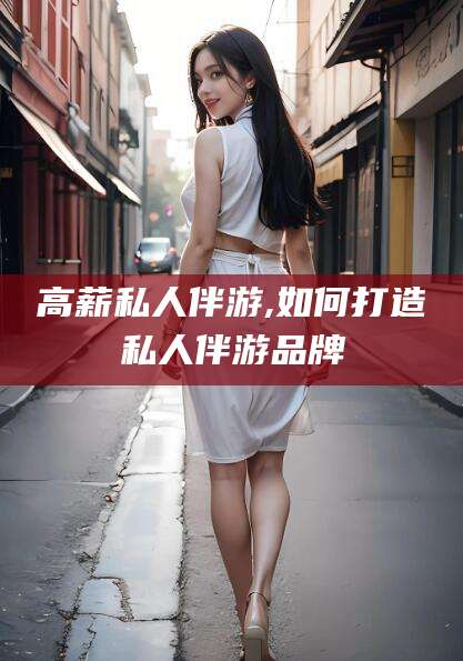 弥勒高薪私人伴游,如何打造私人伴游品牌