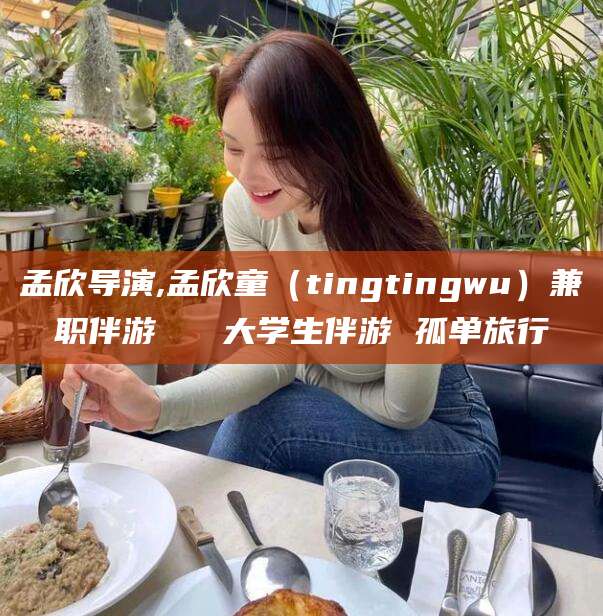 弥勒孟欣导演,孟欣童（tingtingwu）兼职伴游   大学生伴游 孤单旅行