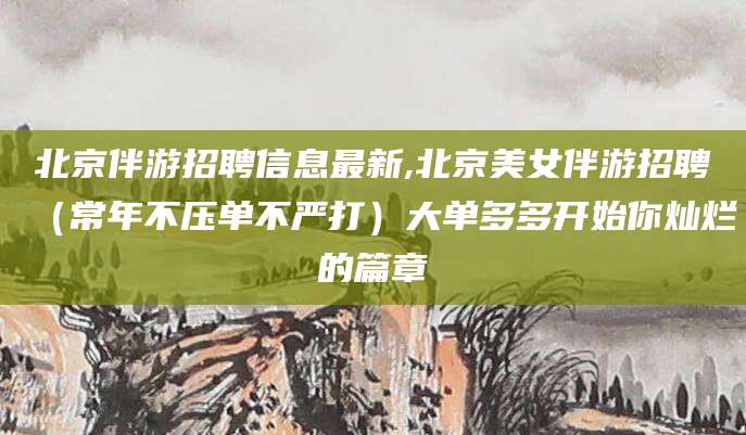 弥勒北京伴游招聘信息最新,北京美女伴游招聘（常年不压单不严打）大单多多开始你灿烂的篇章