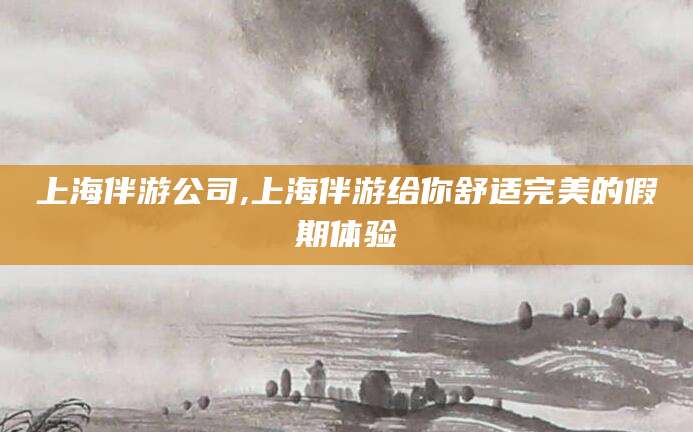 弥勒上海伴游公司,上海伴游给你舒适完美的假期体验