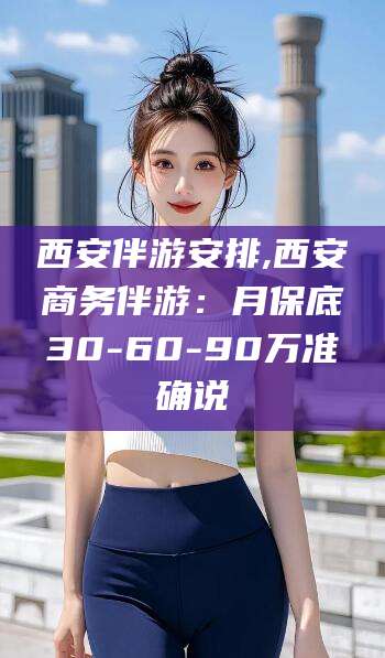 弥勒西安伴游安排,西安商务伴游：月保底30-60-90万准确说