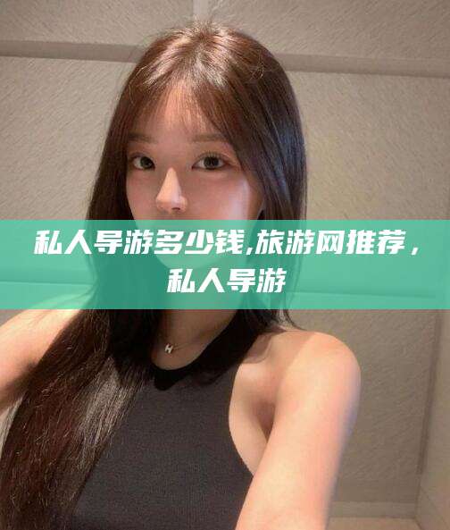 弥勒私人导游多少钱,旅游网推荐，私人导游