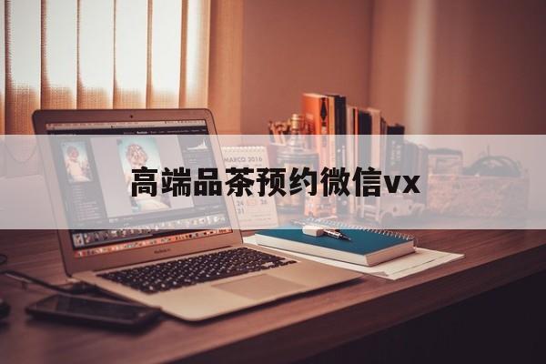 弥勒关于高端品茶预约微信vx的信息