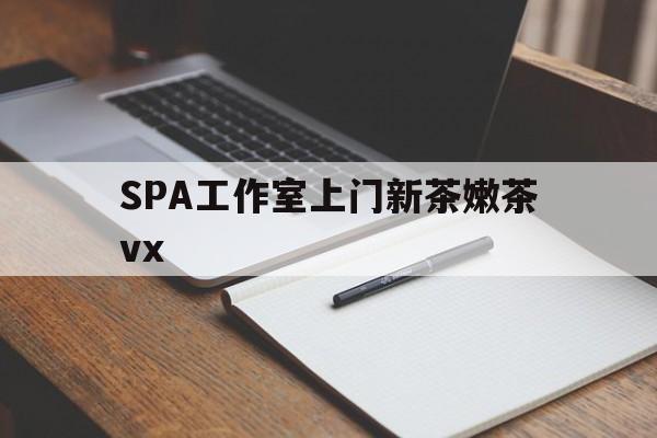 弥勒广州哪里可以找约茶新茶的品茶地最新资讯（谁能告诉我哪里有弥勒SPA工作室上门新茶嫩茶vx？）