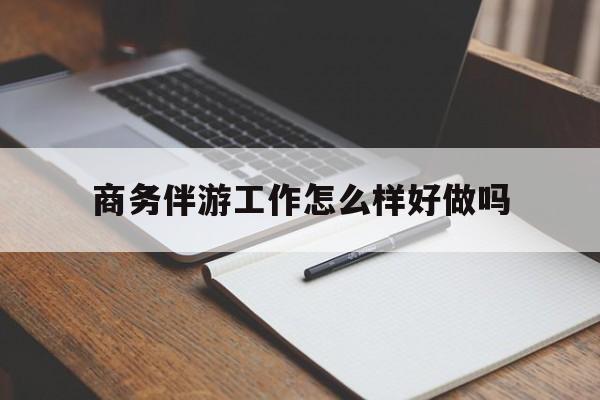 弥勒商务伴游工作怎么样好做吗知乎最新资讯（谁能告诉我哪里有弥勒商务伴游工作怎么样好做吗？）