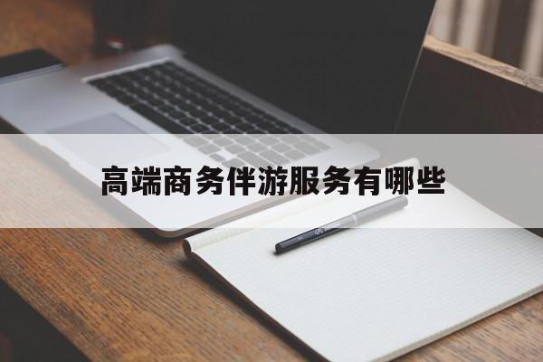弥勒高端商务伴游服务有哪些项目最新资讯（谁能告诉我哪里有弥勒高端商务伴游服务有哪些？）