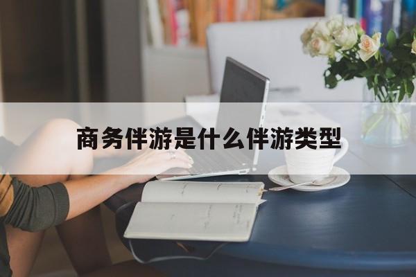 弥勒商务伴游是什么伴游类型的最新资讯（谁能告诉我哪里有弥勒商务伴游是什么伴游类型？）